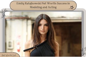 Emily Ratajkowski Net Worth_ Success in Modeling and Acting