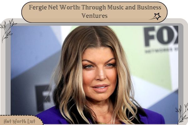 Fergie Net Worth_ Through Music and Business Ventures